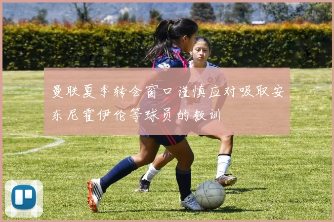曼联夏季转会窗口谨慎应对吸取安东尼霍伊伦等球员的教训