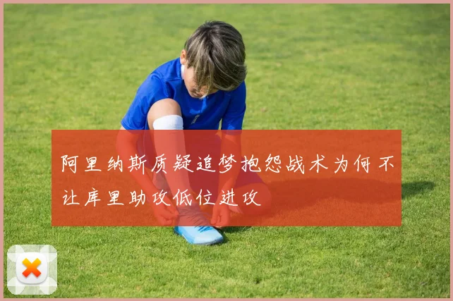 阿里纳斯质疑追梦抱怨战术为何不让库里助攻低位进攻