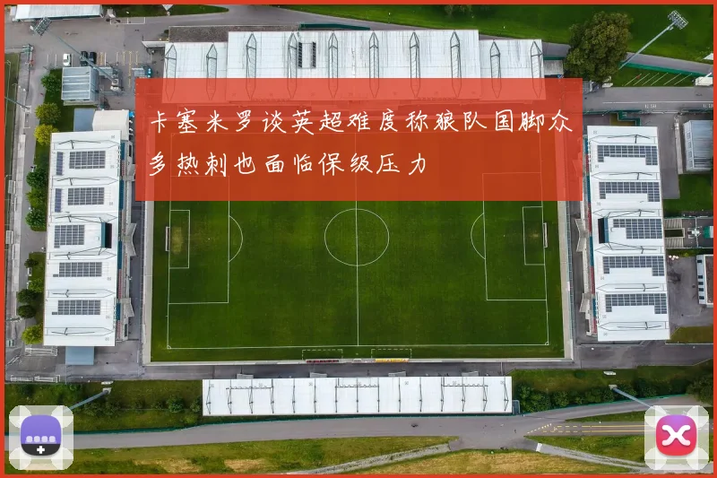 卡塞米罗谈英超难度称狼队国脚众多热刺也面临保级压力