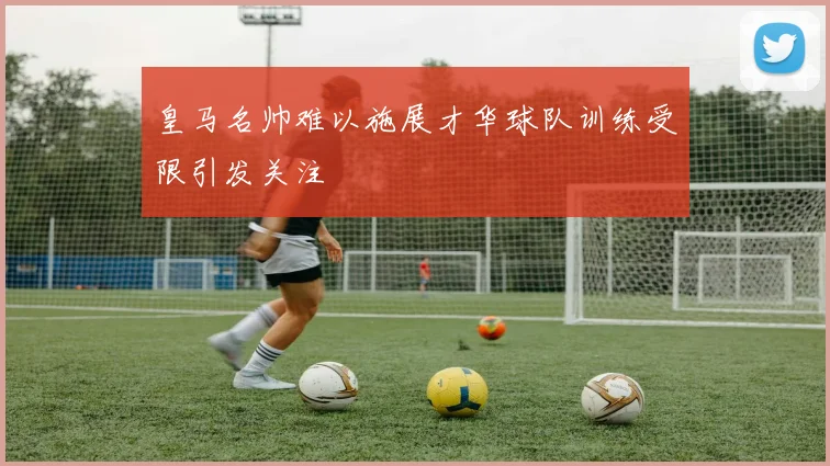 皇马名帅难以施展才华球队训练受限引发关注