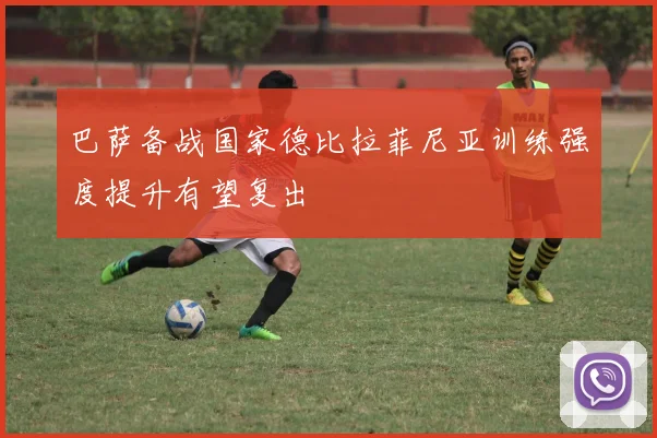 巴萨备战国家德比拉菲尼亚训练强度提升有望复出