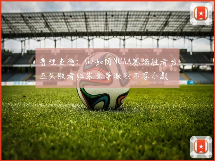 普理查德：G7如同NCAA赛场胜者为王失败者归家竞争激烈不容小觑