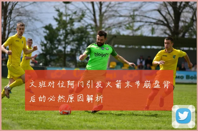 文班对位阿门引发火箭末节崩盘背后的必然原因解析