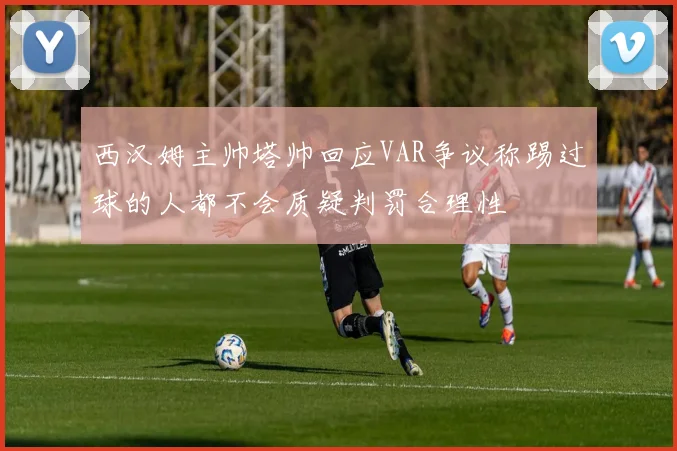 西汉姆主帅塔帅回应VAR争议称踢过球的人都不会质疑判罚合理性