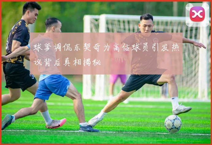 球爹调侃东契奇为高估球员引发热议背后真相揭秘