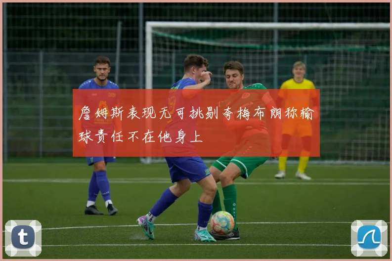 詹姆斯表现无可挑剔夸梅布朗称输球责任不在他身上