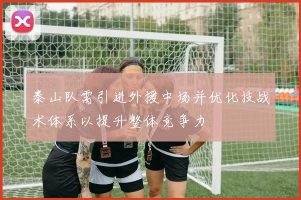 泰山队需引进外援中场并优化技战术体系以提升整体竞争力