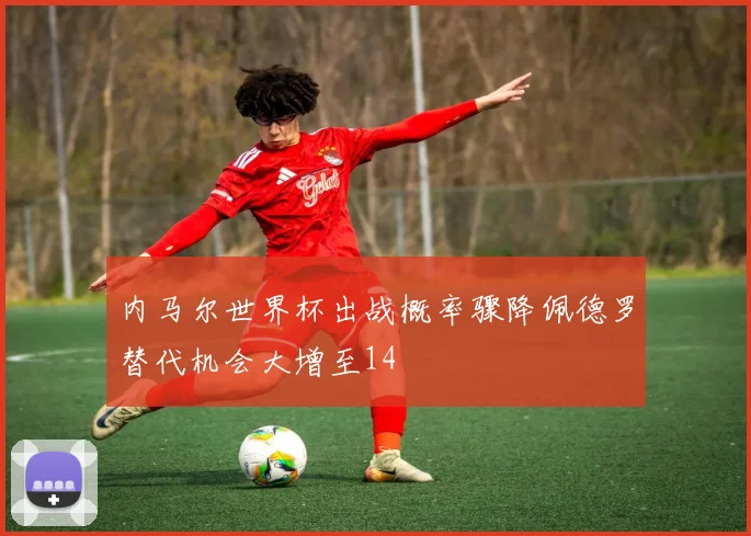 内马尔世界杯出战概率骤降佩德罗替代机会大增至14