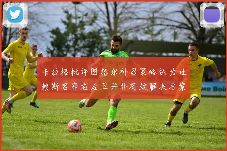 卡拉格批评图赫尔补召策略认为让赖斯客串右后卫并非有效解决方案