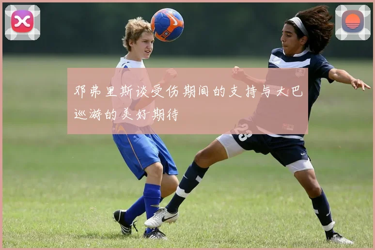 邓弗里斯谈受伤期间的支持与大巴巡游的美好期待