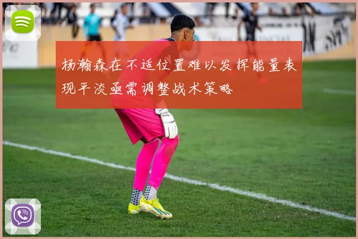杨瀚森在不适位置难以发挥能量表现平淡亟需调整战术策略