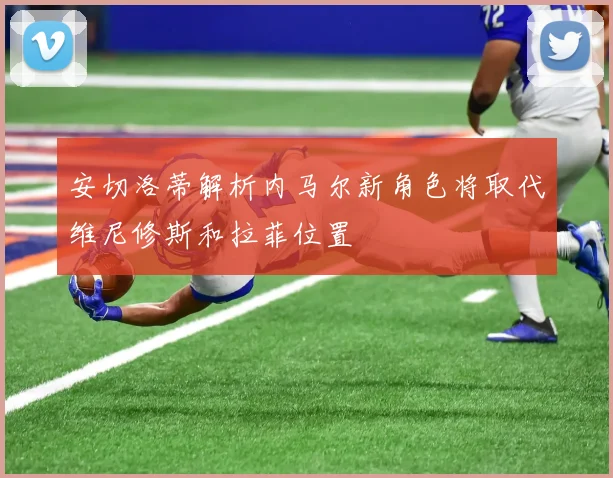 安切洛蒂解析内马尔新角色将取代维尼修斯和拉菲位置