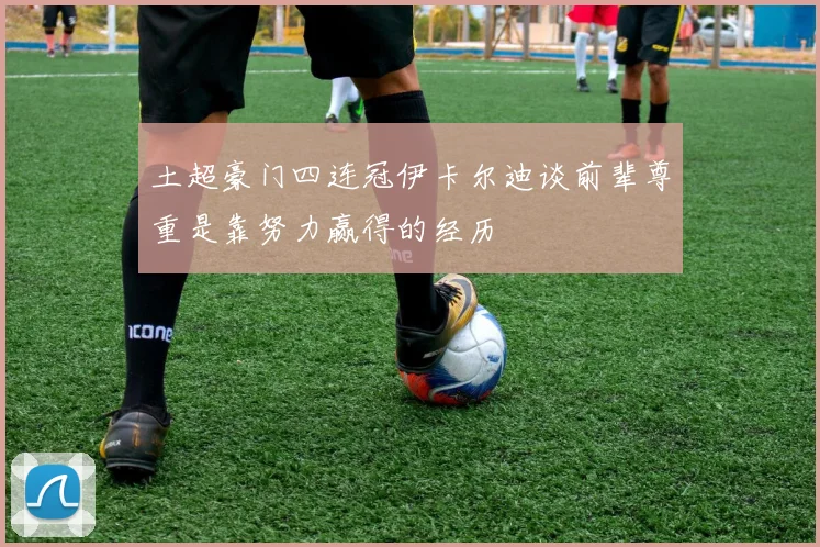 土超豪门四连冠伊卡尔迪谈前辈尊重是靠努力赢得的经历