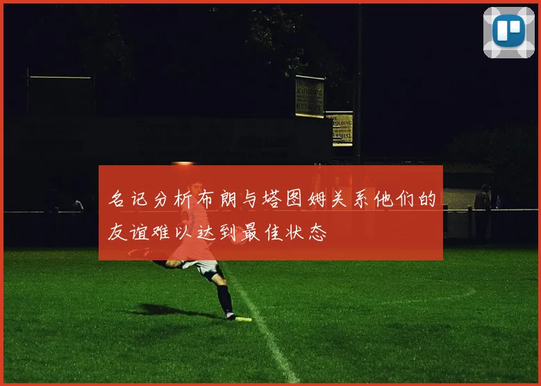 名记分析布朗与塔图姆关系他们的友谊难以达到最佳状态