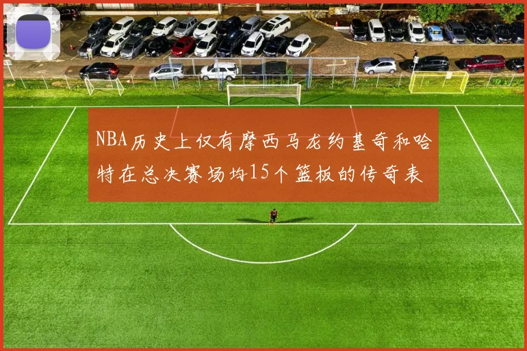 NBA历史上仅有摩西马龙约基奇和哈特在总决赛场均15个篮板的传奇表现